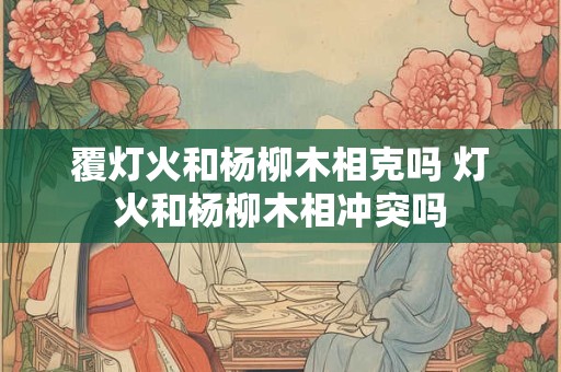 覆灯火和杨柳木相克吗 灯火和杨柳木相冲突吗