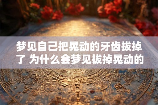 梦见自己把晃动的牙齿拔掉了 为什么会梦见拔掉晃动的牙齿 梦见自己把晃动的牙齿拔掉了 为什么会梦见拔掉晃动的牙齿