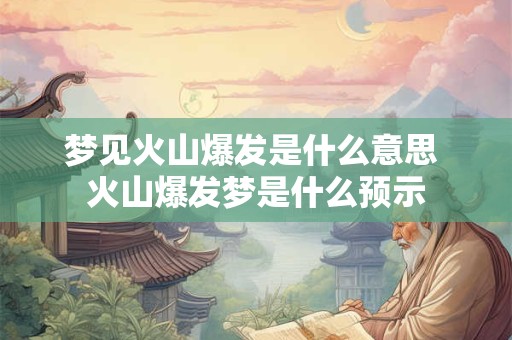 梦见火山爆发是什么意思 火山爆发梦是什么预示
