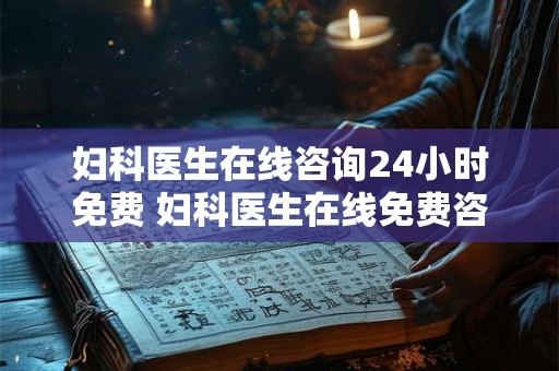 妇科医生在线咨询24小时免费 妇科医生在线免费咨询24小时