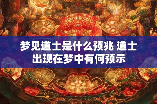 梦见道士是什么预兆 道士出现在梦中有何预示