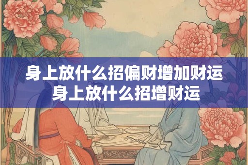 身上放什么招偏财增加财运 身上放什么招增财运