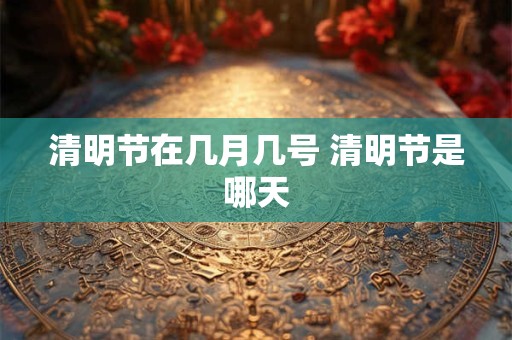 清明节在几月几号 清明节是哪天 清明节在几月几号 清明节是哪天