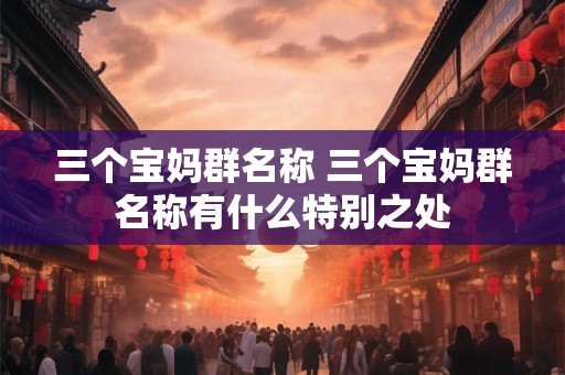 三个宝妈群名称 三个宝妈群名称有什么特别之处