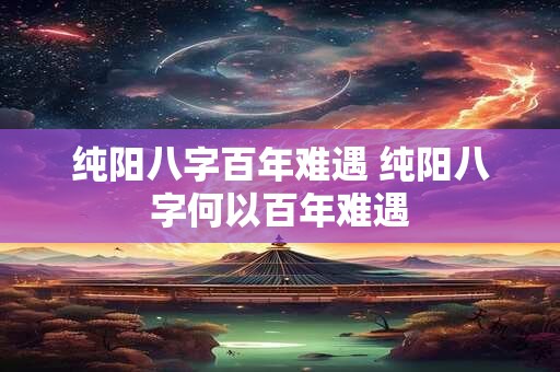 纯阳八字百年难遇 纯阳八字何以百年难遇
