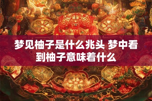 梦见柚子是什么兆头 梦中看到柚子意味着什么
