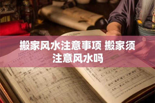 搬家风水注意事项 搬家须注意风水吗