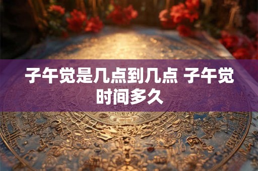 子午觉是几点到几点 子午觉时间多久 子午觉是几点到几点 子午觉时间多久