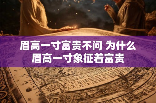 眉高一寸富贵不问 为什么眉高一寸象征着富贵 眉高一寸富贵不问 为什么眉高一寸象征着富贵