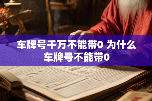 车牌号千万不能带0 为什么车牌号不能带0 车牌号千万不能带0 为什么车牌号不能带0