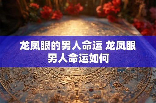 龙凤眼的男人命运 龙凤眼男人命运如何 龙凤眼的男人命运 龙凤眼男人命运如何