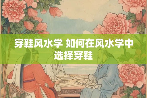 穿鞋风水学 如何在风水学中选择穿鞋 穿鞋风水学 如何在风水学中选择穿鞋