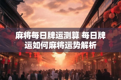 麻将每日牌运测算 每日牌运如何麻将运势解析 麻将每日牌运测算 每日牌运如何麻将运势解析