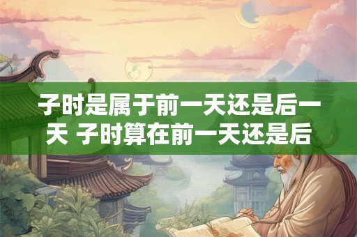 子时是属于前一天还是后一天 子时算在前一天还是后一天