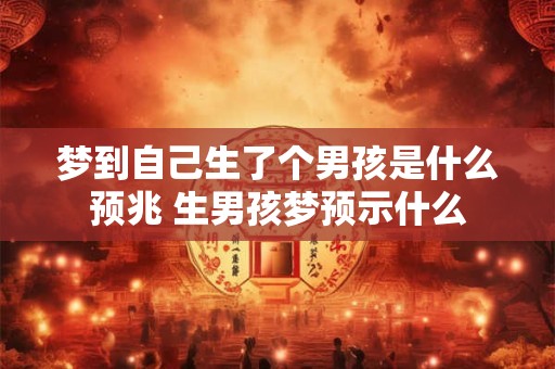 梦到自己生了个男孩是什么预兆 生男孩梦预示什么 梦到自己生了个男孩是什么预兆 生男孩梦预示什么