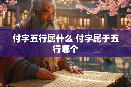 付字五行属什么 付字属于五行哪个 付字五行属什么 付字属于五行哪个