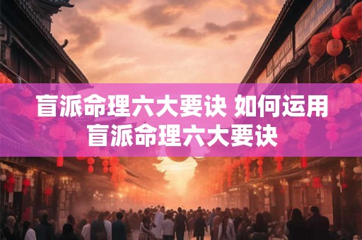 盲派命理六大要诀 如何运用盲派命理六大要诀 盲派命理六大要诀 如何运用盲派命理六大要诀