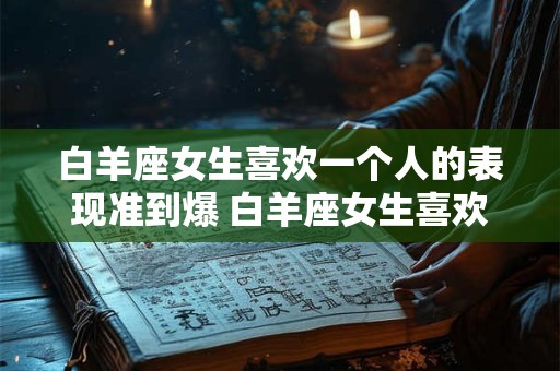 白羊座女生喜欢一个人的表现准到爆 白羊座女生喜欢一个人的表现有哪些