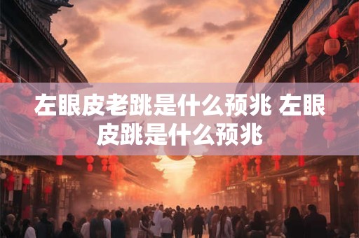 左眼皮老跳是什么预兆 左眼皮跳是什么预兆