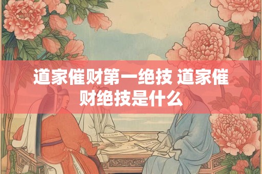 道家催财第一绝技 道家催财绝技是什么 道家催财第一绝技 道家催财绝技是什么