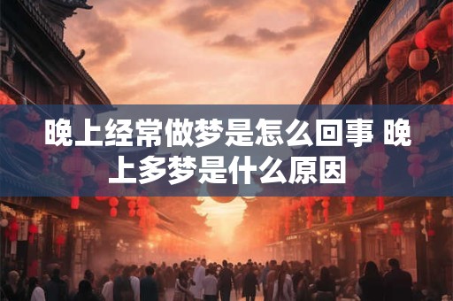 晚上经常做梦是怎么回事 晚上多梦是什么原因