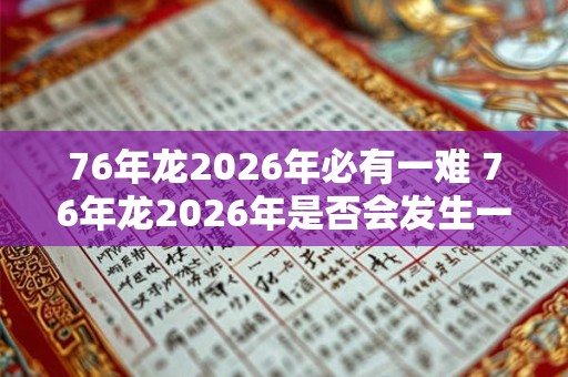 76年龙2026年必有一难 76年龙2026年是否会发生一次灾难