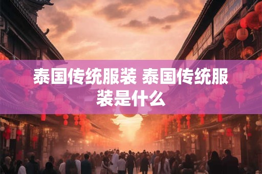 泰国传统服装 泰国传统服装是什么 泰国传统服装 泰国传统服装是什么