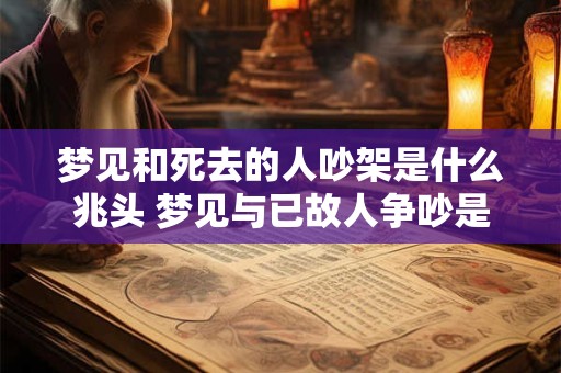 梦见和死去的人吵架是什么兆头 梦见与已故人争吵是什么预示 梦见和死去的人吵架是什么兆头 梦见与已故人争吵是什么预示