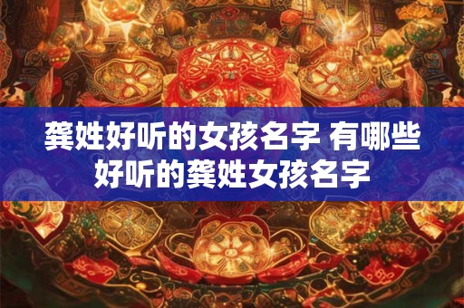 龚姓好听的女孩名字 有哪些好听的龚姓女孩名字 龚姓好听的女孩名字 有哪些好听的龚姓女孩名字