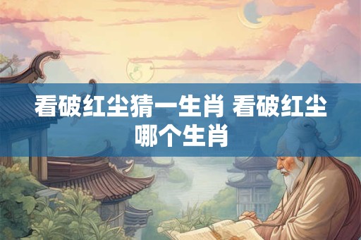 看破红尘猜一生肖 看破红尘哪个生肖 看破红尘猜一生肖 看破红尘哪个生肖