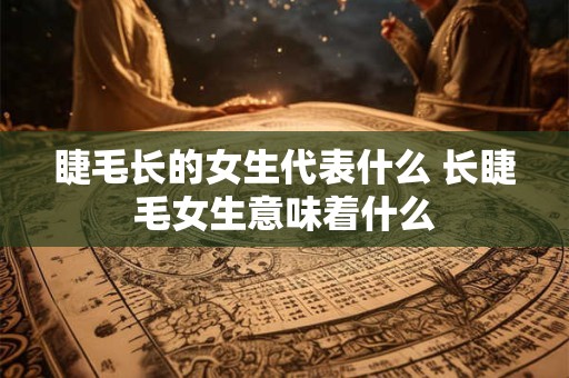 睫毛长的女生代表什么 长睫毛女生意味着什么