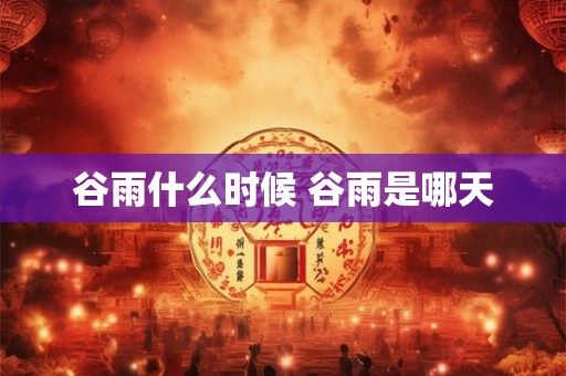 谷雨什么时候 谷雨是哪天 谷雨什么时候 谷雨是哪天