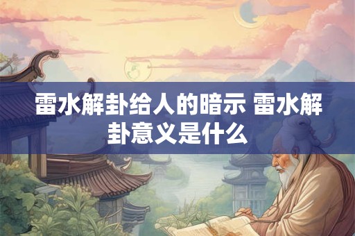 雷水解卦给人的暗示 雷水解卦意义是什么