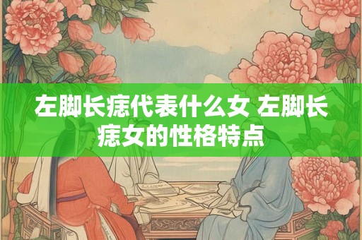 左脚长痣代表什么女 左脚长痣女的性格特点