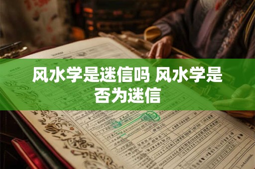 风水学是迷信吗 风水学是否为迷信 风水学是迷信吗 风水学是否为迷信