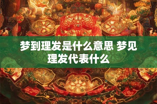 梦到理发是什么意思 梦见理发代表什么