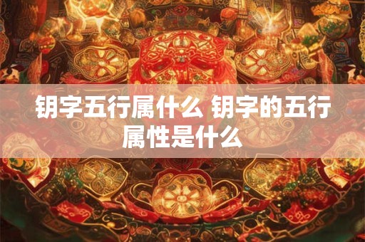 钥字五行属什么 钥字的五行属性是什么 钥字五行属什么 钥字的五行属性是什么