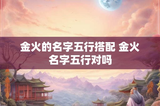 金火的名字五行搭配 金火名字五行对吗