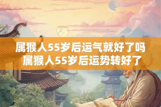 属猴人55岁后运气就好了吗 属猴人55岁后运势转好了吗 属猴人55岁后运气就好了吗 属猴人55岁后运势转好了吗