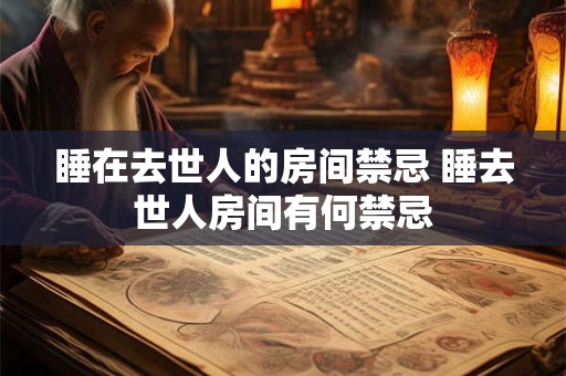 睡在去世人的房间禁忌 睡去世人房间有何禁忌 睡在去世人的房间禁忌 睡去世人房间有何禁忌