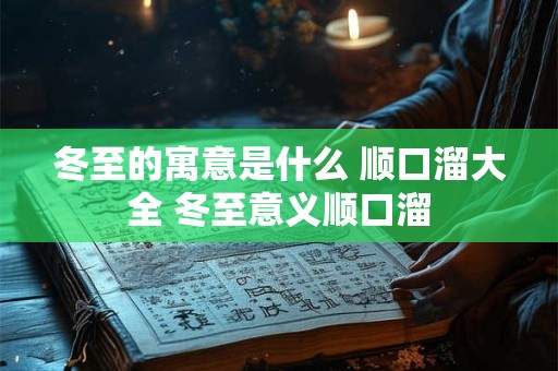 冬至的寓意是什么 顺口溜大全 冬至意义顺口溜 冬至的寓意是什么 顺口溜大全 冬至意义顺口溜