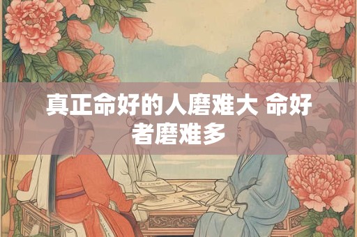 真正命好的人磨难大 命好者磨难多 真正命好的人磨难大 命好者磨难多