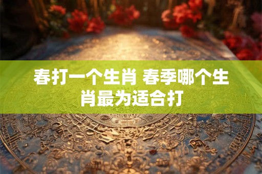 春打一个生肖 春季哪个生肖最为适合打