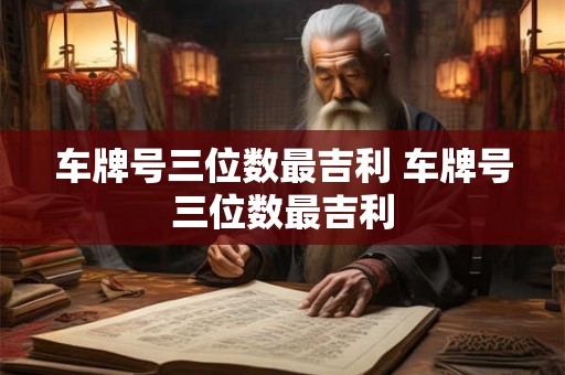 车牌号三位数最吉利 车牌号三位数最吉利 车牌号三位数最吉利 车牌号三位数最吉利