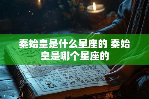 秦始皇是什么星座的 秦始皇是哪个星座的 秦始皇是什么星座的 秦始皇是哪个星座的