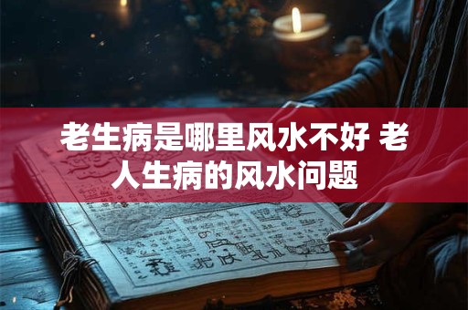 老生病是哪里风水不好 老人生病的风水问题