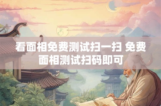 看面相免费测试扫一扫 免费面相测试扫码即可 看面相免费测试扫一扫 免费面相测试扫码即可