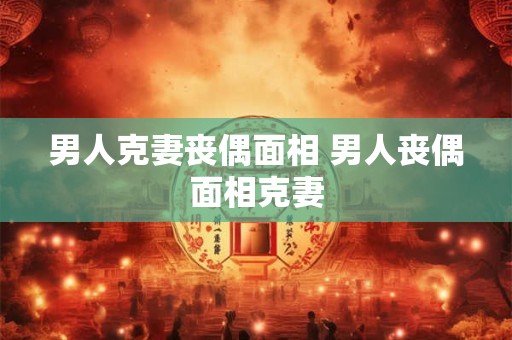 男人克妻丧偶面相 男人丧偶面相克妻