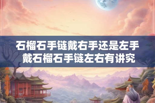 石榴石手链戴右手还是左手 戴石榴石手链左右有讲究吗