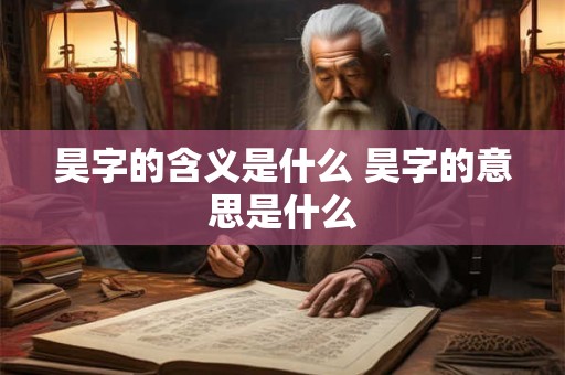 昊字的含义是什么 昊字的意思是什么 昊字的含义是什么 昊字的意思是什么